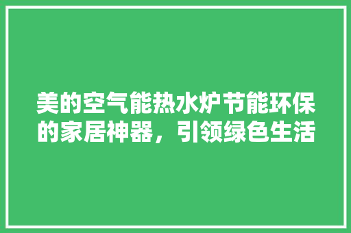 美的空气能热水炉节能环保的家居神器，引领绿色生活新潮流