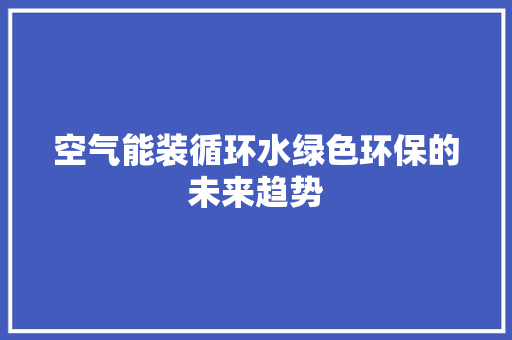 空气能装循环水绿色环保的未来趋势 家电维修