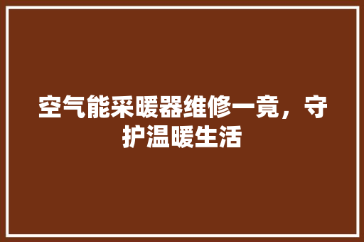 空气能采暖器维修一竟，守护温暖生活