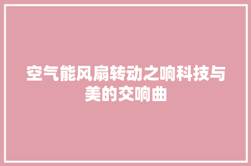 空气能风扇转动之响科技与美的交响曲