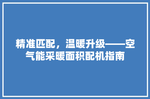 精准匹配，温暖升级——空气能采暖面积配机指南