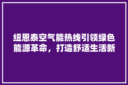 纽恩泰空气能热线引领绿色能源革命，打造舒适生活新篇章 汽车维修