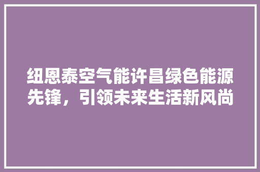 纽恩泰空气能许昌绿色能源先锋，引领未来生活新风尚 综合便民