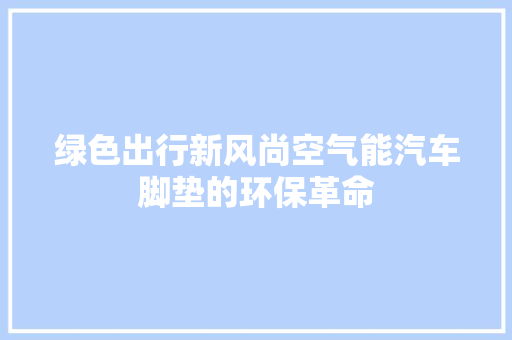 绿色出行新风尚空气能汽车脚垫的环保革命 家电维修
