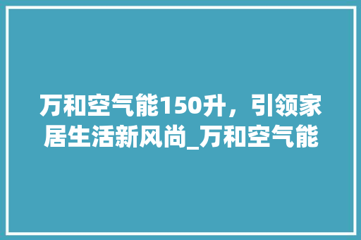 万和空气能150升，引领家居生活新风尚_万和空气能150升价格