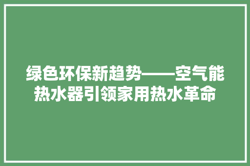 绿色环保新趋势——空气能热水器引领家用热水革命