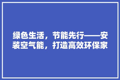 绿色生活，节能先行——安装空气能，打造高效环保家居环境