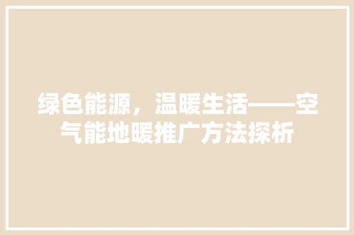 绿色能源，温暖生活——空气能地暖推广方法探析