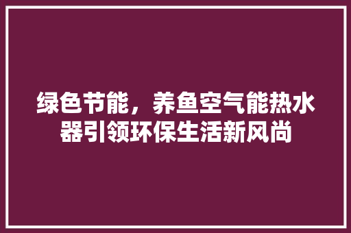绿色节能，养鱼空气能热水器引领环保生活新风尚
