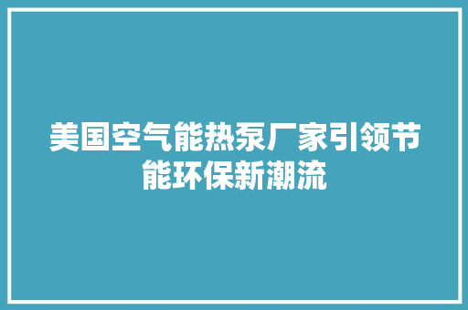 美国空气能热泵厂家引领节能环保新潮流 家电维修