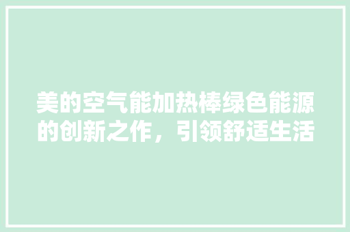 美的空气能加热棒绿色能源的创新之作，引领舒适生活新潮流