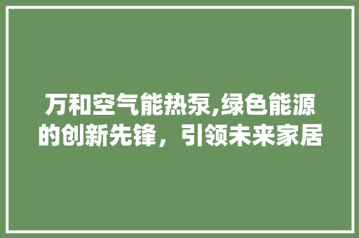 万和空气能热泵,绿色能源的创新先锋，引领未来家居生活_万和空气能热泵