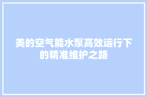 美的空气能水泵高效运行下的精准维护之路 家电维修