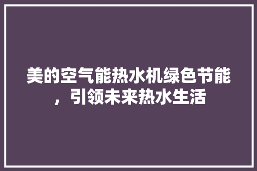美的空气能热水机绿色节能，引领未来热水生活 汽车维修