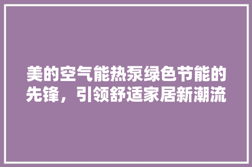 美的空气能热泵绿色节能的先锋，引领舒适家居新潮流 家电维修