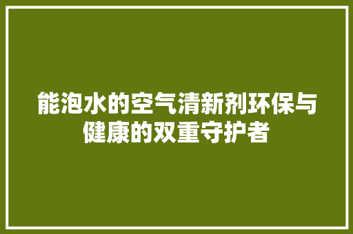 能泡水的空气清新剂环保与健康的双重守护者