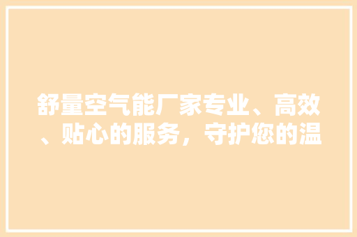 舒量空气能厂家专业、高效、贴心的服务，守护您的温暖生活