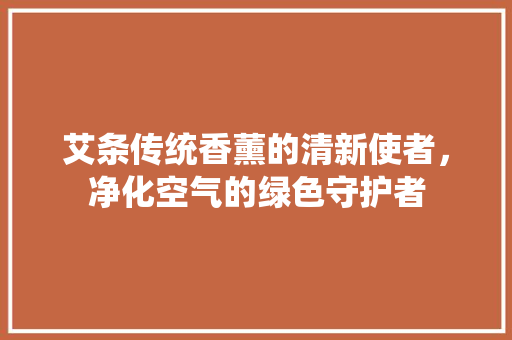 艾条传统香薰的清新使者，净化空气的绿色守护者