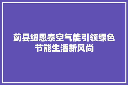 蓟县纽恩泰空气能引领绿色节能生活新风尚 家电维修