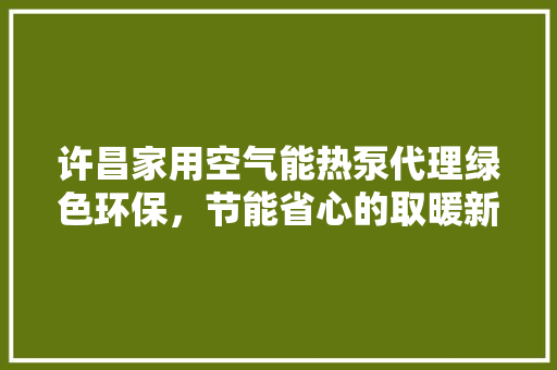 许昌家用空气能热泵代理绿色环保，节能省心的取暖新选择 家电维修