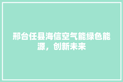 邢台任县海信空气能绿色能源，创新未来 综合便民