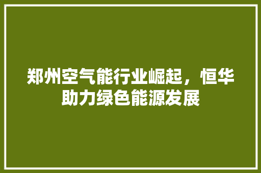 郑州空气能行业崛起，恒华助力绿色能源发展