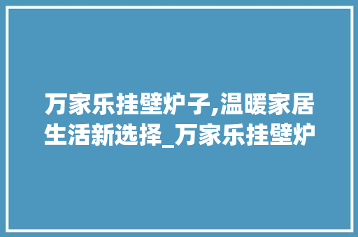 万家乐挂壁炉子,温暖家居生活新选择_万家乐挂壁炉子怎么用 万家乐挂壁炉子,温暖家居生活新选择_万家乐挂壁炉子怎么用 家电维修