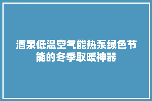 酒泉低温空气能热泵绿色节能的冬季取暖神器