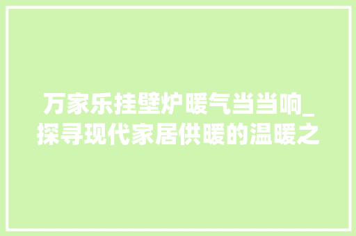 万家乐挂壁炉暖气当当响_探寻现代家居供暖的温暖之源_万家乐挂壁炉暖气当当响 万家乐挂壁炉暖气当当响_探寻现代家居供暖的温暖之源_万家乐挂壁炉暖气当当响 墙体维修