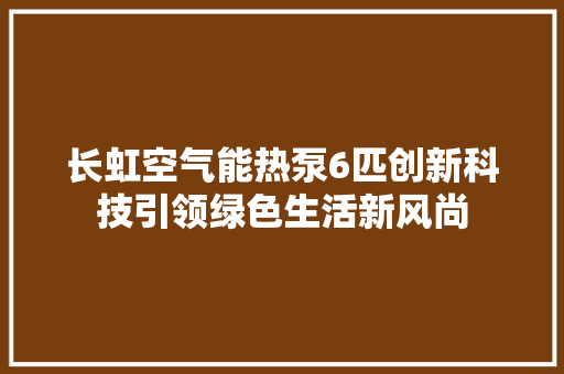 长虹空气能热泵6匹创新科技引领绿色生活新风尚 综合便民