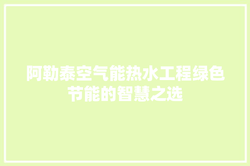 阿勒泰空气能热水工程绿色节能的智慧之选 家电维修