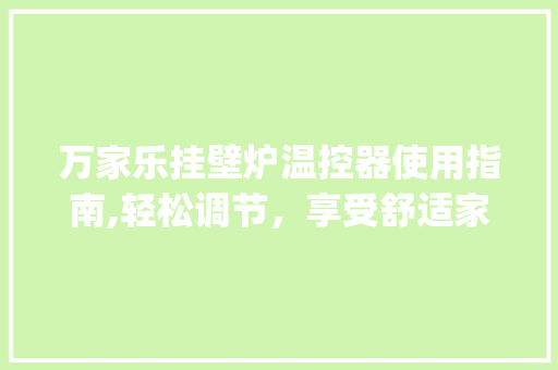万家乐挂壁炉温控器使用指南,轻松调节，享受舒适家居生活_万家乐挂壁炉温控器怎么调 万家乐挂壁炉温控器使用指南,轻松调节，享受舒适家居生活_万家乐挂壁炉温控器怎么调 汽车维修