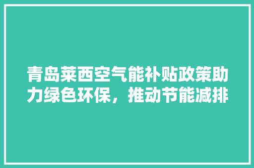 青岛莱西空气能补贴政策助力绿色环保，推动节能减排 综合便民