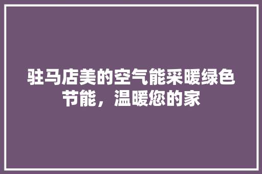 驻马店美的空气能采暖绿色节能，温暖您的家 家电维修