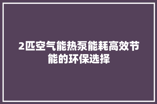 2匹空气能热泵能耗高效节能的环保选择