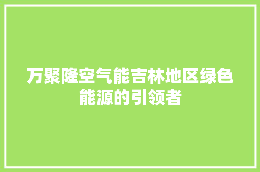 万聚隆空气能吉林地区绿色能源的引领者