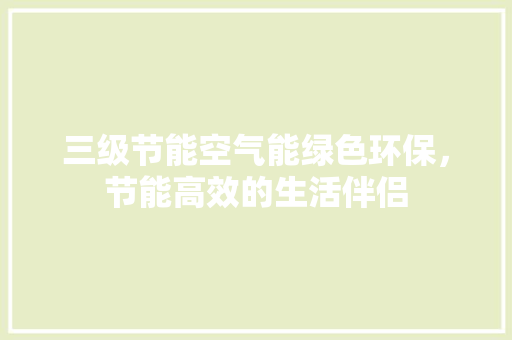 三级节能空气能绿色环保，节能高效的生活伴侣