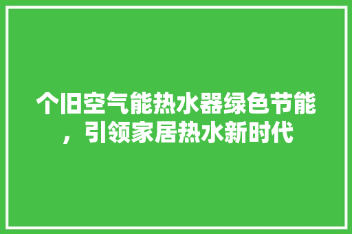 个旧空气能热水器绿色节能，引领家居热水新时代 家电维修
