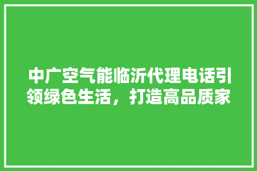 中广空气能临沂代理电话引领绿色生活，打造高品质家居环境