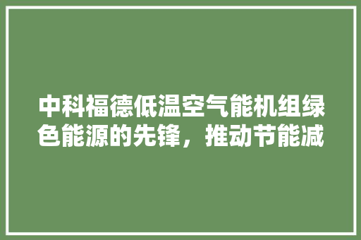 中科福德低温空气能机组绿色能源的先锋，推动节能减排的方法者 家电维修
