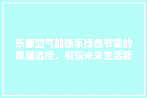 乐都空气能热泵绿色节能的家居选择，引领未来生活新风尚 墙体维修