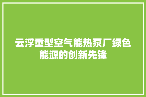 云浮重型空气能热泵厂绿色能源的创新先锋 厨房维修