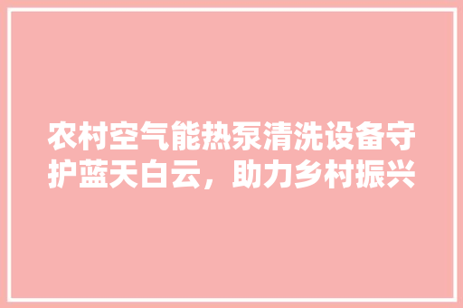 农村空气能热泵清洗设备守护蓝天白云，助力乡村振兴 家电维修