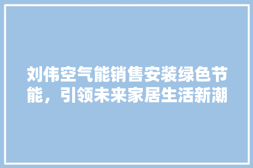 刘伟空气能销售安装绿色节能，引领未来家居生活新潮流 厨房维修