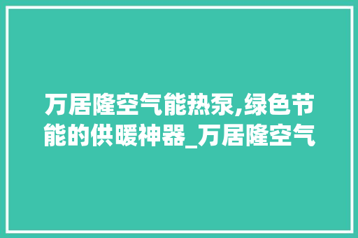 万居隆空气能热泵,绿色节能的供暖神器_万居隆空气能热泵 万居隆空气能热泵,绿色节能的供暖神器_万居隆空气能热泵 厨房维修