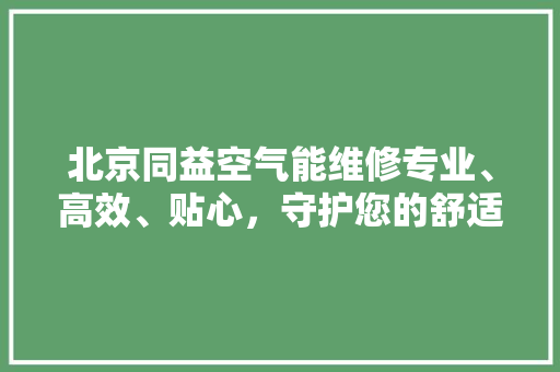 北京同益空气能维修专业、高效、贴心，守护您的舒适生活 汽车维修