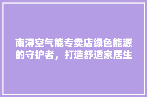 南浔空气能专卖店绿色能源的守护者，打造舒适家居生活
