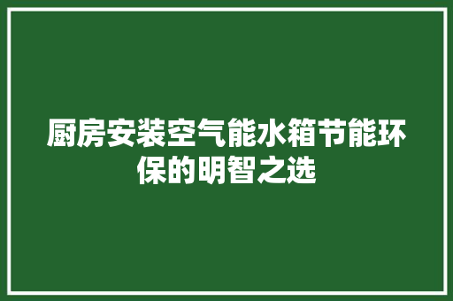 厨房安装空气能水箱节能环保的明智之选