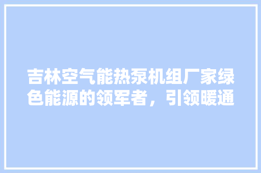 吉林空气能热泵机组厂家绿色能源的领军者，引领暖通行业新风向