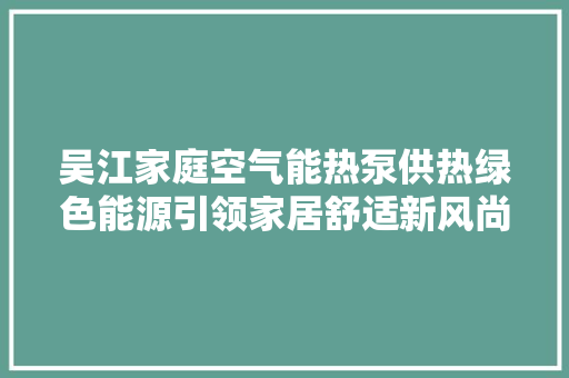 吴江家庭空气能热泵供热绿色能源引领家居舒适新风尚 综合便民